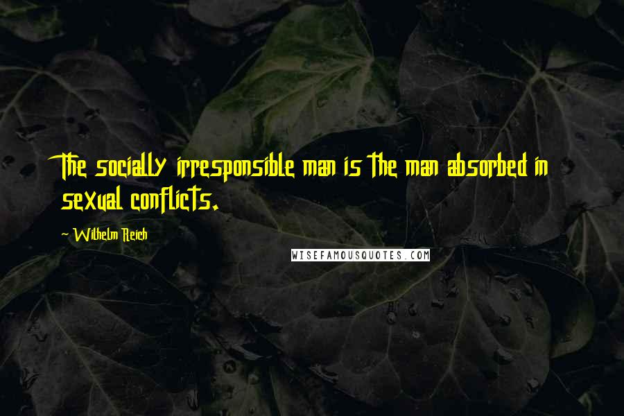 Wilhelm Reich Quotes: The socially irresponsible man is the man absorbed in sexual conflicts.