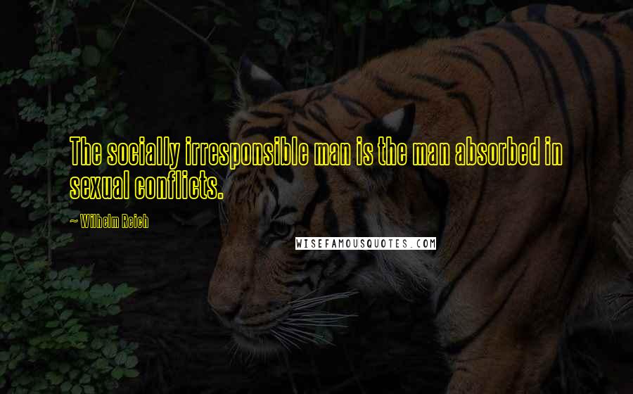 Wilhelm Reich Quotes: The socially irresponsible man is the man absorbed in sexual conflicts.