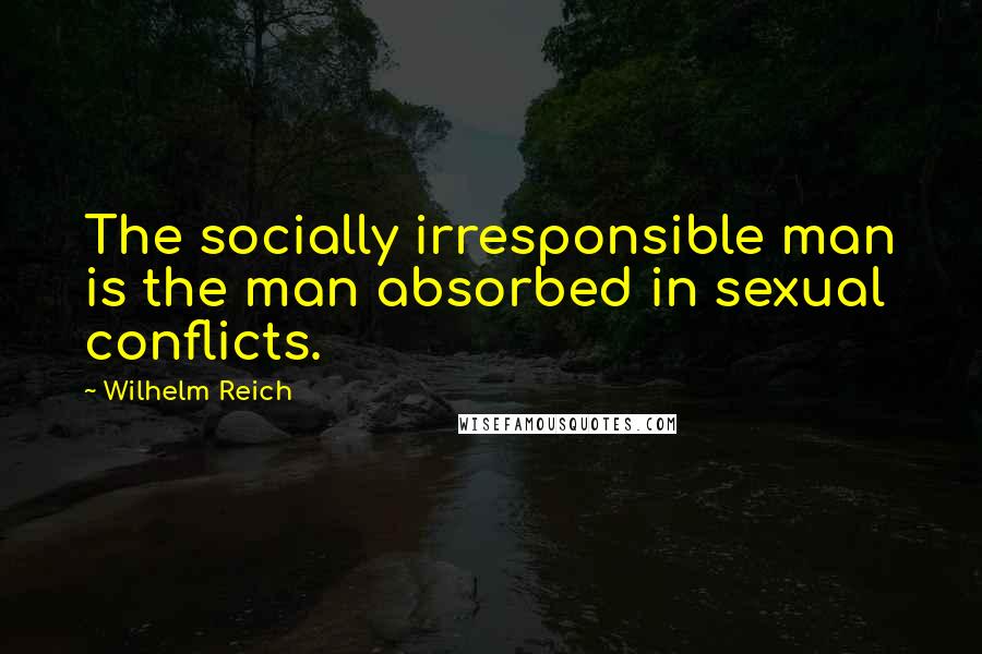 Wilhelm Reich Quotes: The socially irresponsible man is the man absorbed in sexual conflicts.