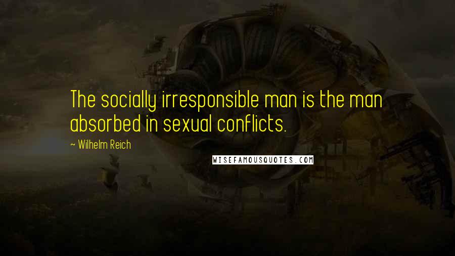Wilhelm Reich Quotes: The socially irresponsible man is the man absorbed in sexual conflicts.