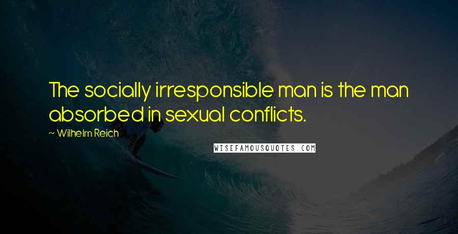 Wilhelm Reich Quotes: The socially irresponsible man is the man absorbed in sexual conflicts.