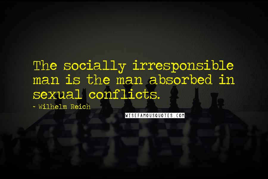 Wilhelm Reich Quotes: The socially irresponsible man is the man absorbed in sexual conflicts.