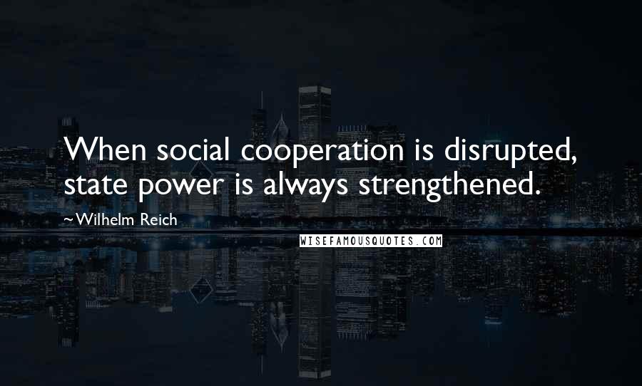 Wilhelm Reich Quotes: When social cooperation is disrupted, state power is always strengthened.