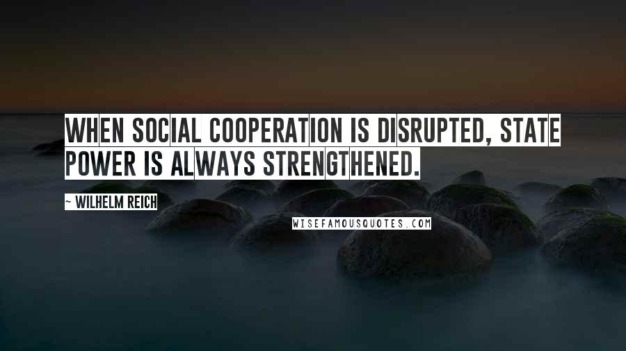 Wilhelm Reich Quotes: When social cooperation is disrupted, state power is always strengthened.