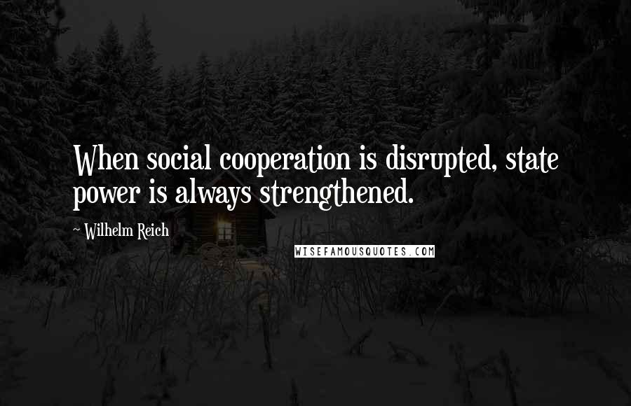 Wilhelm Reich Quotes: When social cooperation is disrupted, state power is always strengthened.