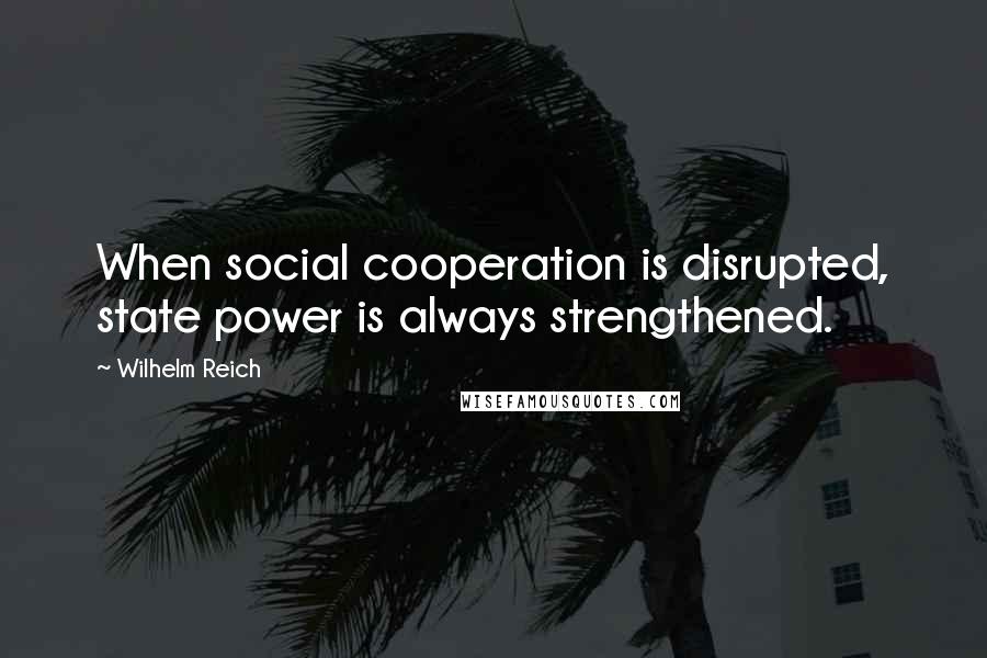 Wilhelm Reich Quotes: When social cooperation is disrupted, state power is always strengthened.