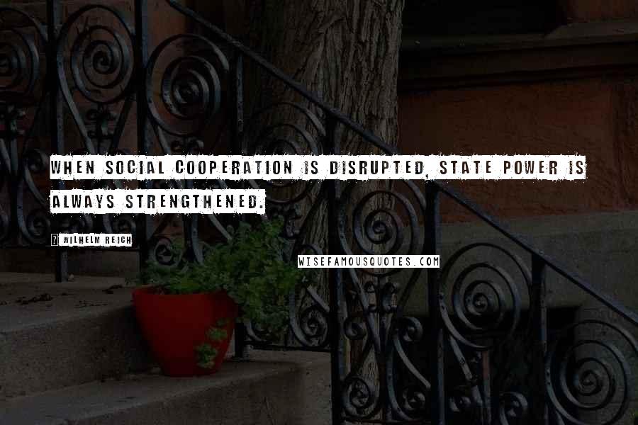 Wilhelm Reich Quotes: When social cooperation is disrupted, state power is always strengthened.