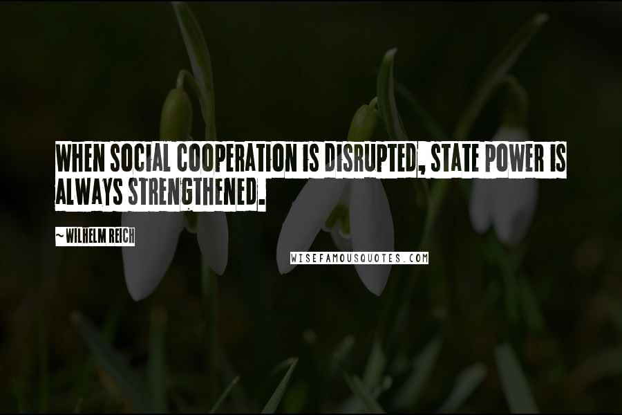 Wilhelm Reich Quotes: When social cooperation is disrupted, state power is always strengthened.