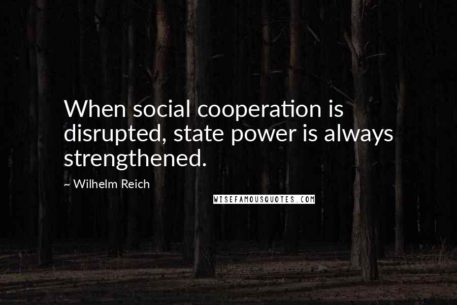 Wilhelm Reich Quotes: When social cooperation is disrupted, state power is always strengthened.