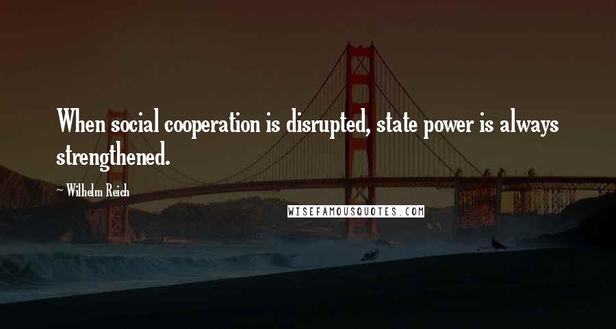 Wilhelm Reich Quotes: When social cooperation is disrupted, state power is always strengthened.