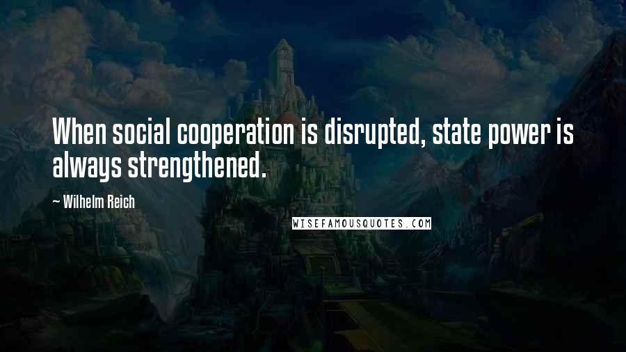 Wilhelm Reich Quotes: When social cooperation is disrupted, state power is always strengthened.