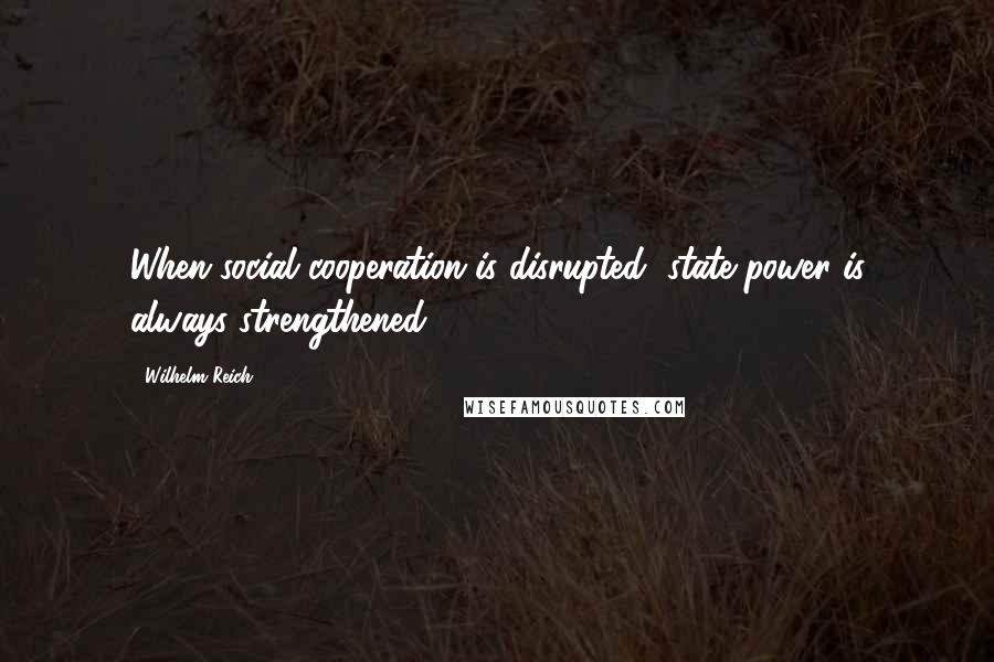 Wilhelm Reich Quotes: When social cooperation is disrupted, state power is always strengthened.