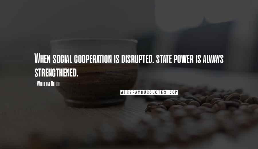 Wilhelm Reich Quotes: When social cooperation is disrupted, state power is always strengthened.