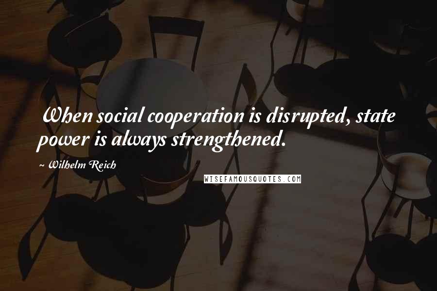 Wilhelm Reich Quotes: When social cooperation is disrupted, state power is always strengthened.