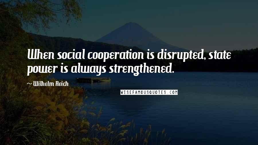 Wilhelm Reich Quotes: When social cooperation is disrupted, state power is always strengthened.