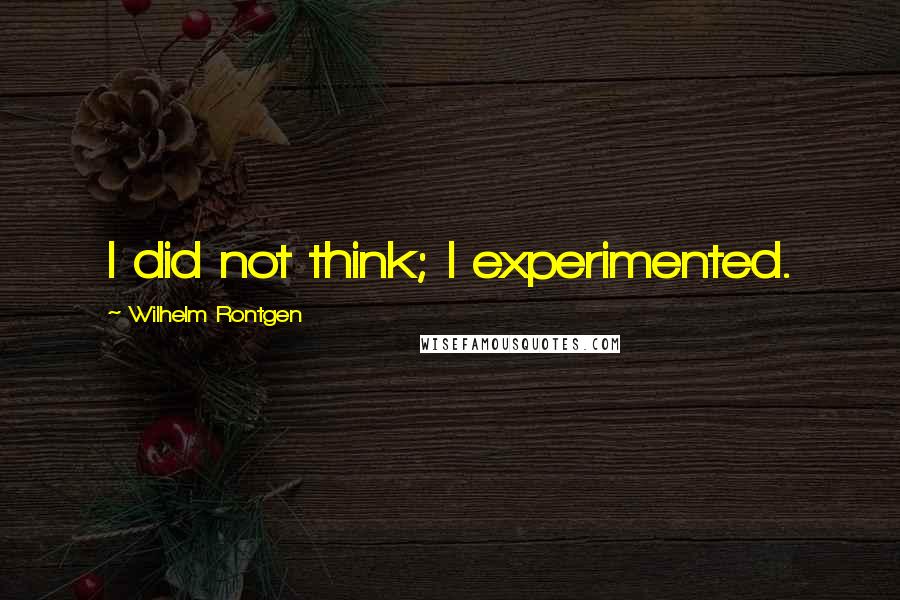Wilhelm Rontgen Quotes: I did not think; I experimented.