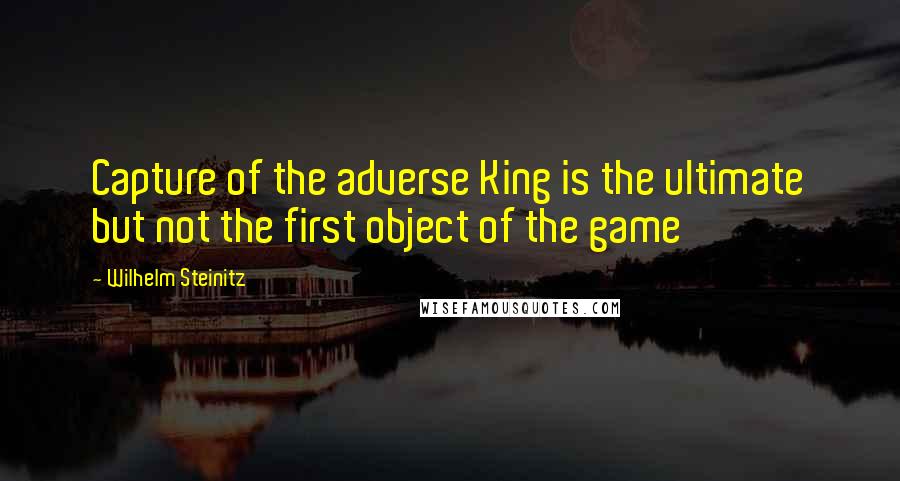 Wilhelm Steinitz Quotes: Capture of the adverse King is the ultimate but not the first object of the game