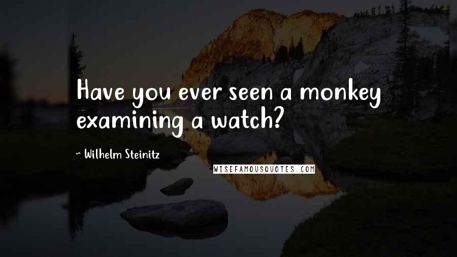 Wilhelm Steinitz Quotes: Have you ever seen a monkey examining a watch?