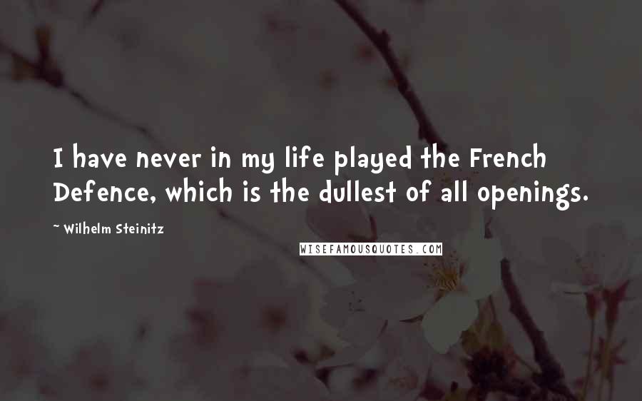 Wilhelm Steinitz Quotes: I have never in my life played the French Defence, which is the dullest of all openings.