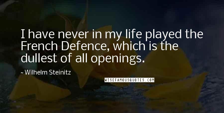 Wilhelm Steinitz Quotes: I have never in my life played the French Defence, which is the dullest of all openings.