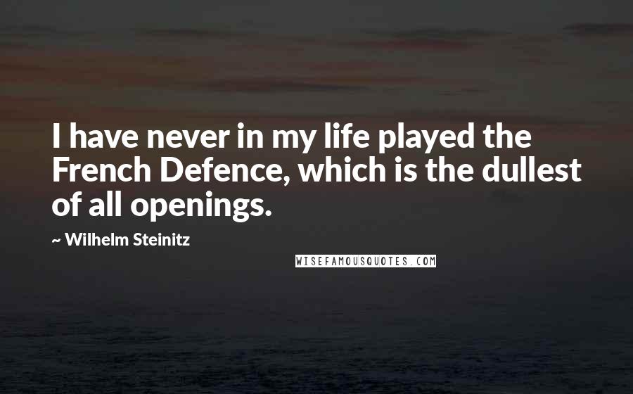 Wilhelm Steinitz Quotes: I have never in my life played the French Defence, which is the dullest of all openings.