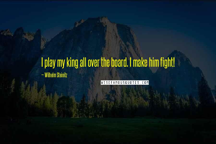Wilhelm Steinitz Quotes: I play my king all over the board. I make him fight!