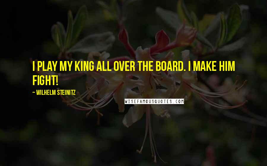 Wilhelm Steinitz Quotes: I play my king all over the board. I make him fight!