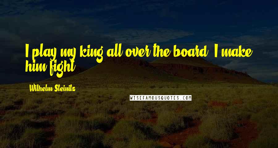 Wilhelm Steinitz Quotes: I play my king all over the board. I make him fight!