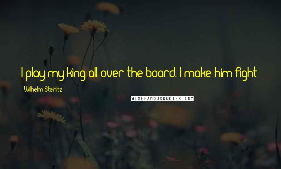 Wilhelm Steinitz Quotes: I play my king all over the board. I make him fight!