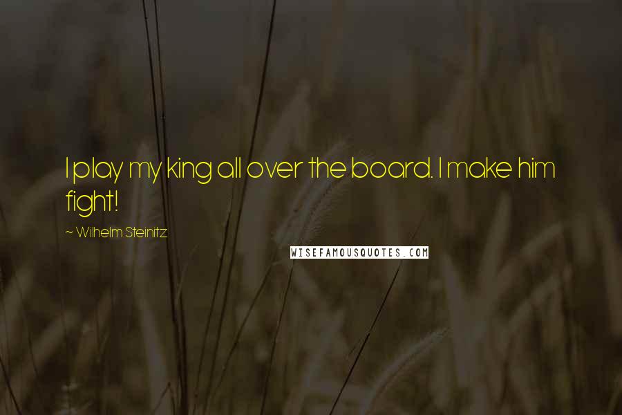 Wilhelm Steinitz Quotes: I play my king all over the board. I make him fight!