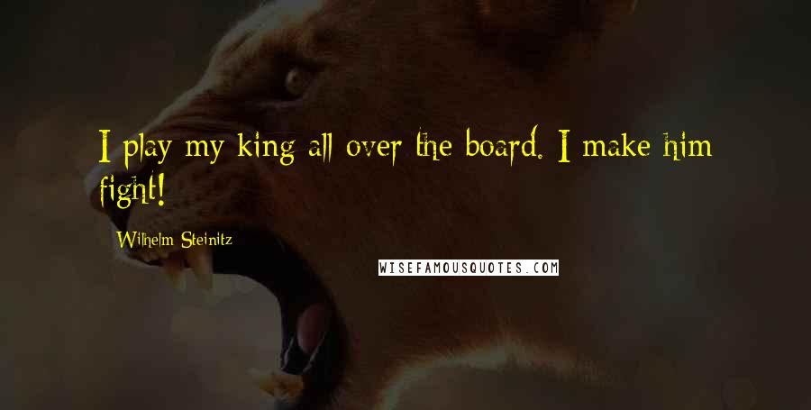 Wilhelm Steinitz Quotes: I play my king all over the board. I make him fight!