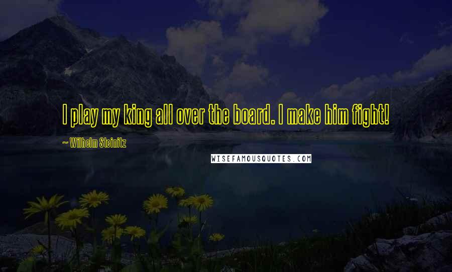 Wilhelm Steinitz Quotes: I play my king all over the board. I make him fight!
