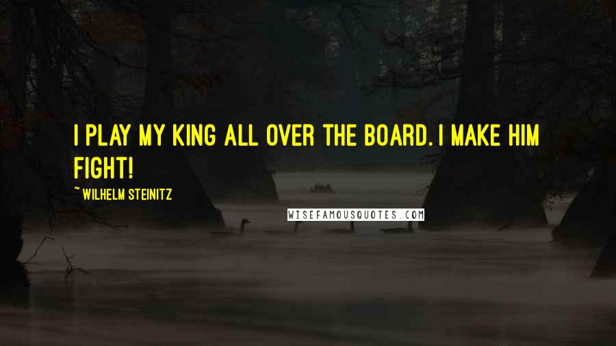 Wilhelm Steinitz Quotes: I play my king all over the board. I make him fight!