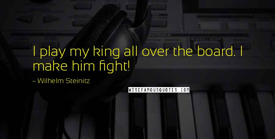 Wilhelm Steinitz Quotes: I play my king all over the board. I make him fight!
