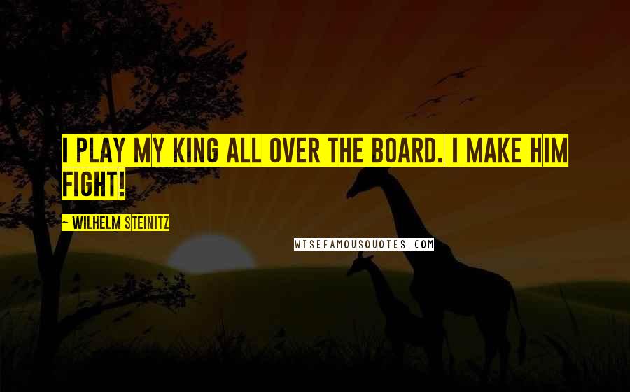 Wilhelm Steinitz Quotes: I play my king all over the board. I make him fight!