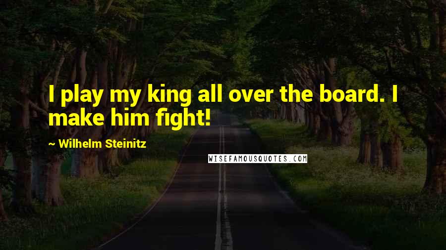 Wilhelm Steinitz Quotes: I play my king all over the board. I make him fight!