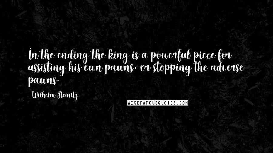 Wilhelm Steinitz Quotes: In the ending the king is a powerful piece for assisting his own pawns, or stopping the adverse pawns.