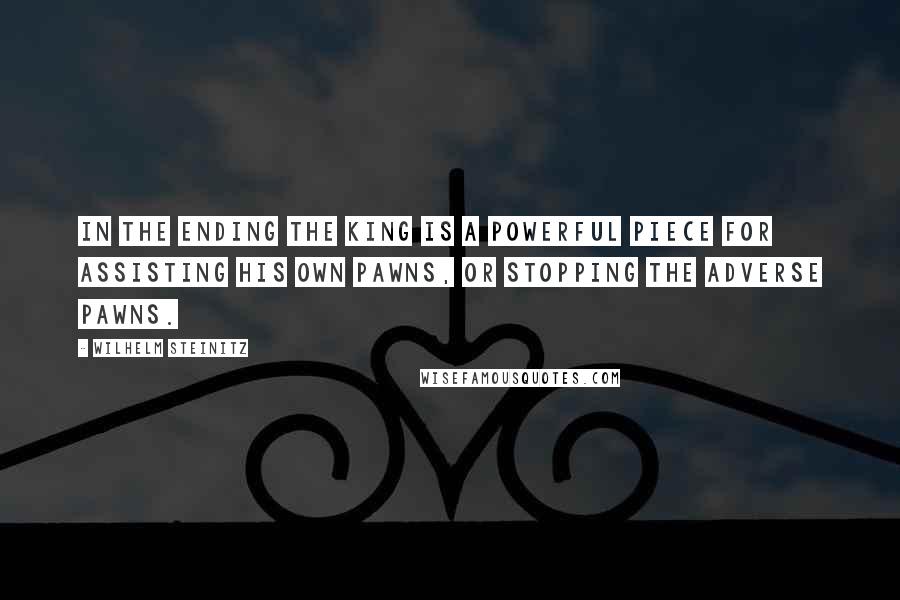 Wilhelm Steinitz Quotes: In the ending the king is a powerful piece for assisting his own pawns, or stopping the adverse pawns.