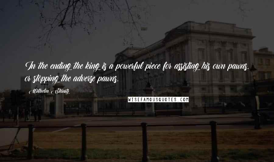 Wilhelm Steinitz Quotes: In the ending the king is a powerful piece for assisting his own pawns, or stopping the adverse pawns.