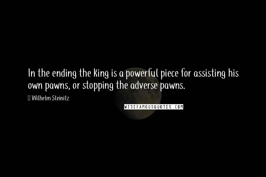 Wilhelm Steinitz Quotes: In the ending the king is a powerful piece for assisting his own pawns, or stopping the adverse pawns.