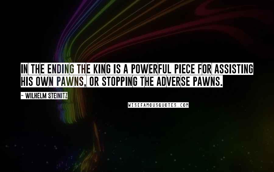 Wilhelm Steinitz Quotes: In the ending the king is a powerful piece for assisting his own pawns, or stopping the adverse pawns.