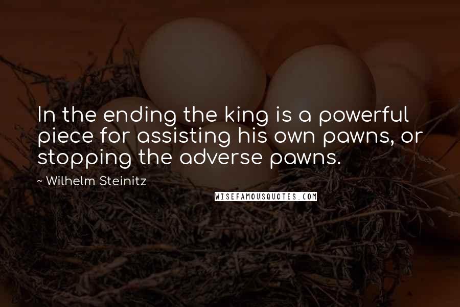 Wilhelm Steinitz Quotes: In the ending the king is a powerful piece for assisting his own pawns, or stopping the adverse pawns.