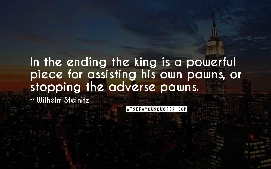 Wilhelm Steinitz Quotes: In the ending the king is a powerful piece for assisting his own pawns, or stopping the adverse pawns.