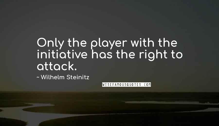 Wilhelm Steinitz Quotes: Only the player with the initiative has the right to attack.