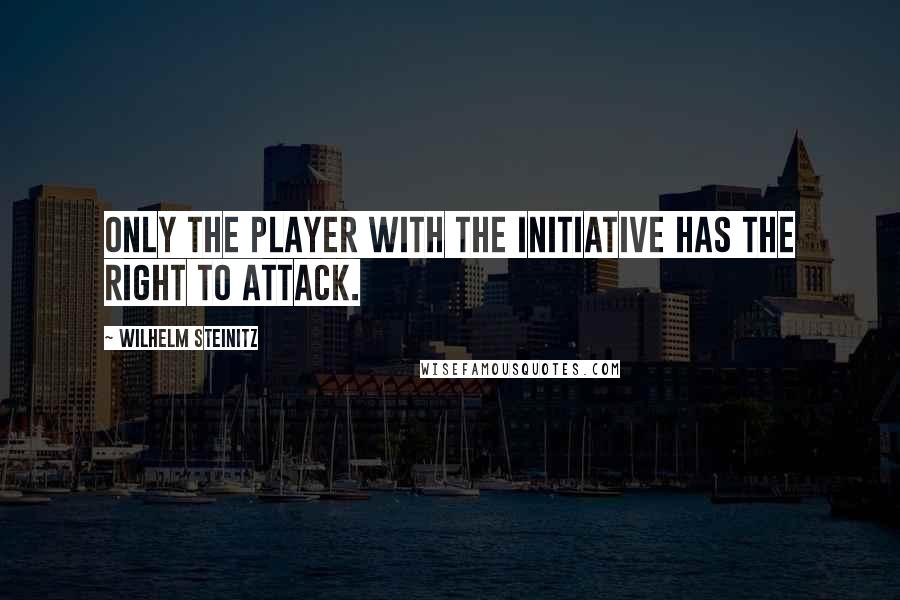 Wilhelm Steinitz Quotes: Only the player with the initiative has the right to attack.