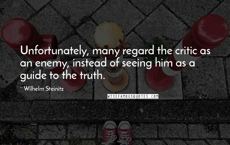 Wilhelm Steinitz Quotes: Unfortunately, many regard the critic as an enemy, instead of seeing him as a guide to the truth.
