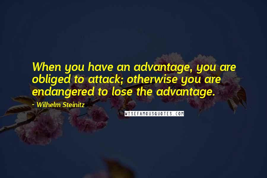 Wilhelm Steinitz Quotes: When you have an advantage, you are obliged to attack; otherwise you are endangered to lose the advantage.