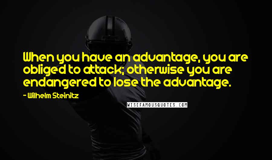 Wilhelm Steinitz Quotes: When you have an advantage, you are obliged to attack; otherwise you are endangered to lose the advantage.