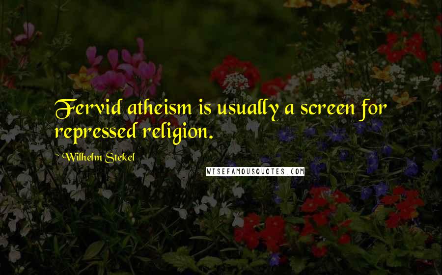 Wilhelm Stekel Quotes: Fervid atheism is usually a screen for repressed religion.