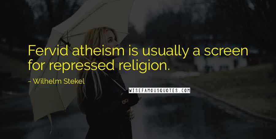 Wilhelm Stekel Quotes: Fervid atheism is usually a screen for repressed religion.